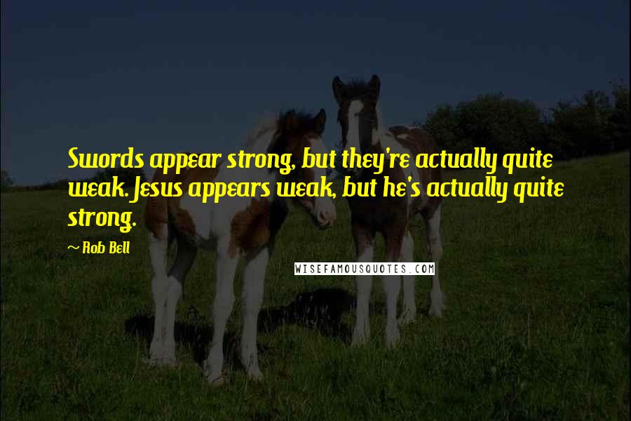 Rob Bell Quotes: Swords appear strong, but they're actually quite weak. Jesus appears weak, but he's actually quite strong.