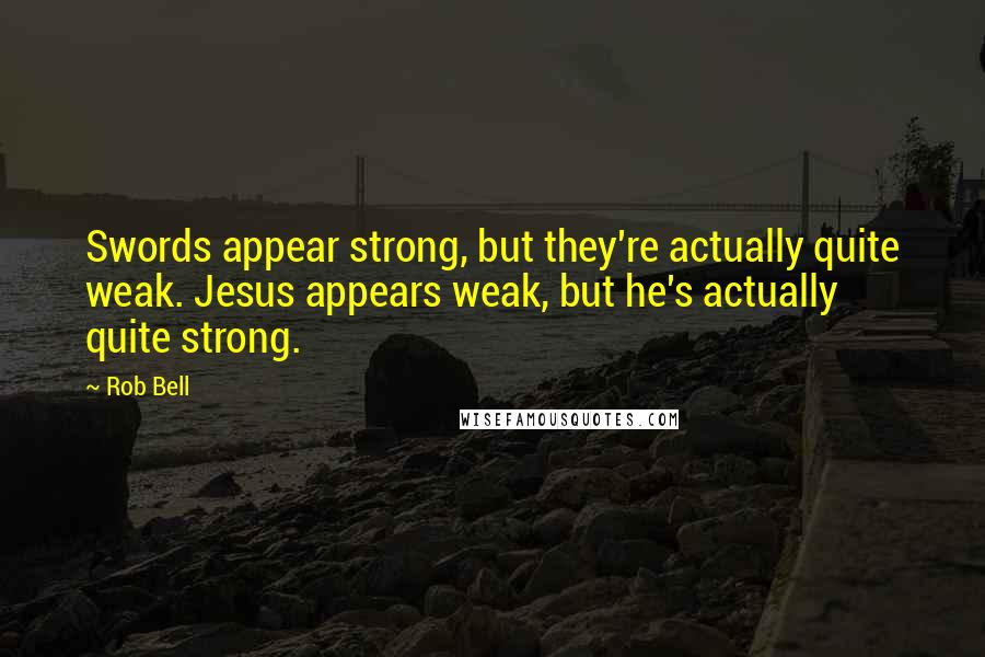 Rob Bell Quotes: Swords appear strong, but they're actually quite weak. Jesus appears weak, but he's actually quite strong.