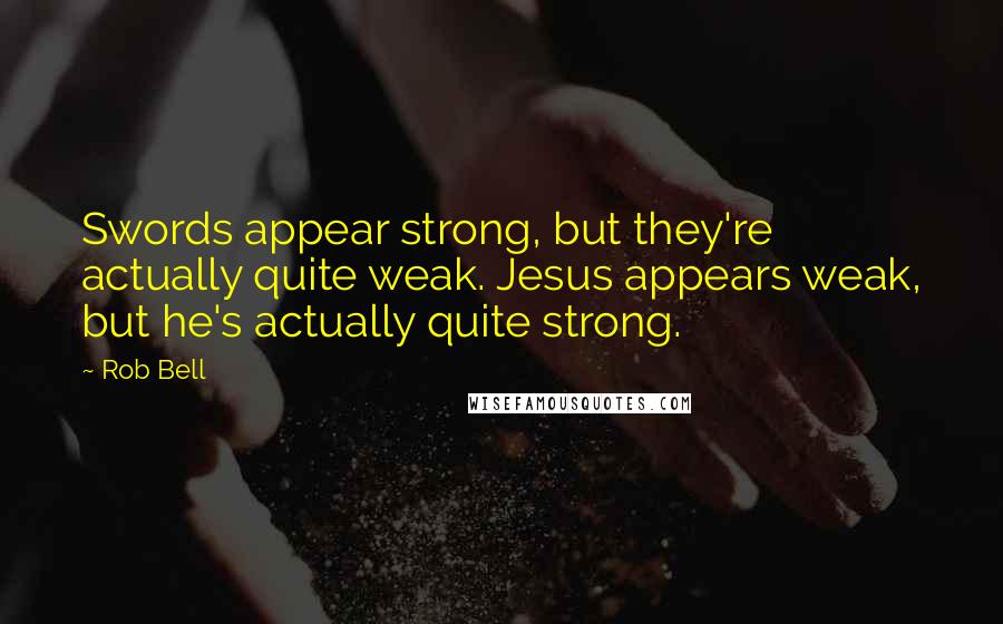 Rob Bell Quotes: Swords appear strong, but they're actually quite weak. Jesus appears weak, but he's actually quite strong.