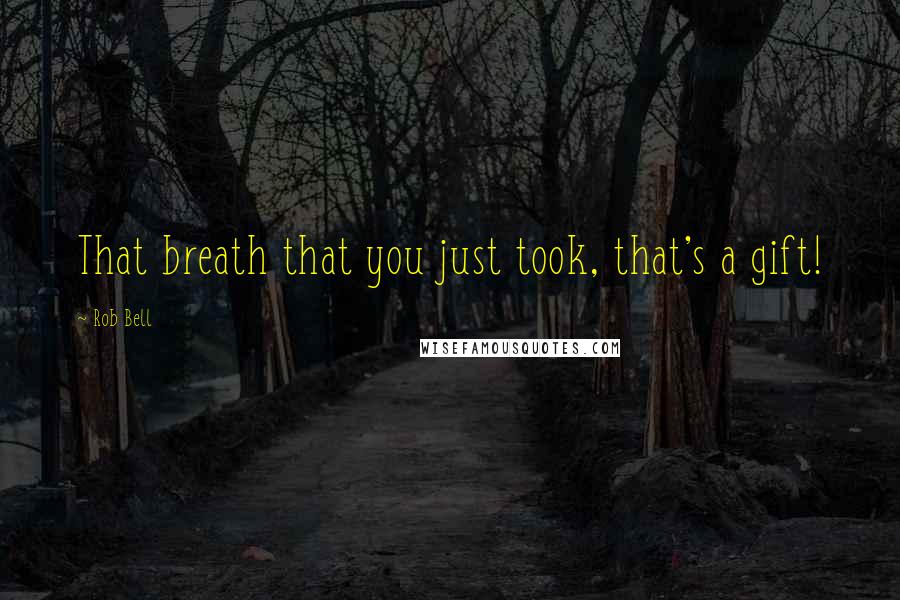Rob Bell Quotes: That breath that you just took, that's a gift!