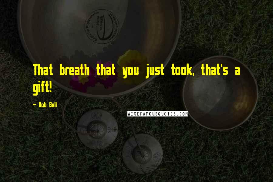 Rob Bell Quotes: That breath that you just took, that's a gift!