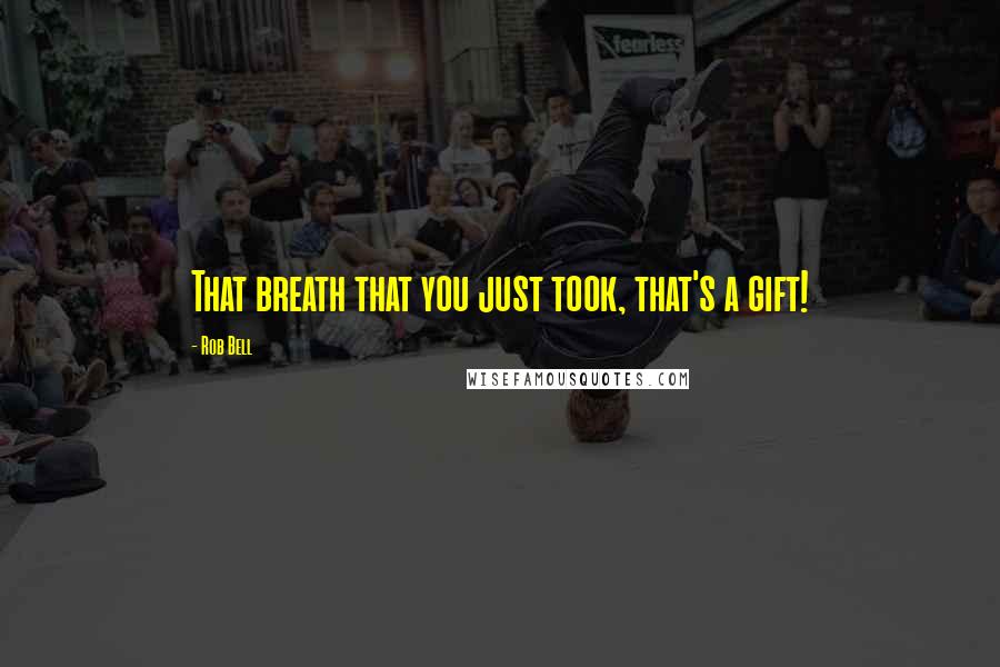 Rob Bell Quotes: That breath that you just took, that's a gift!