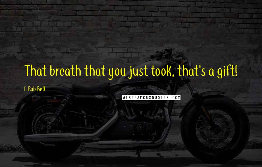 Rob Bell Quotes: That breath that you just took, that's a gift!