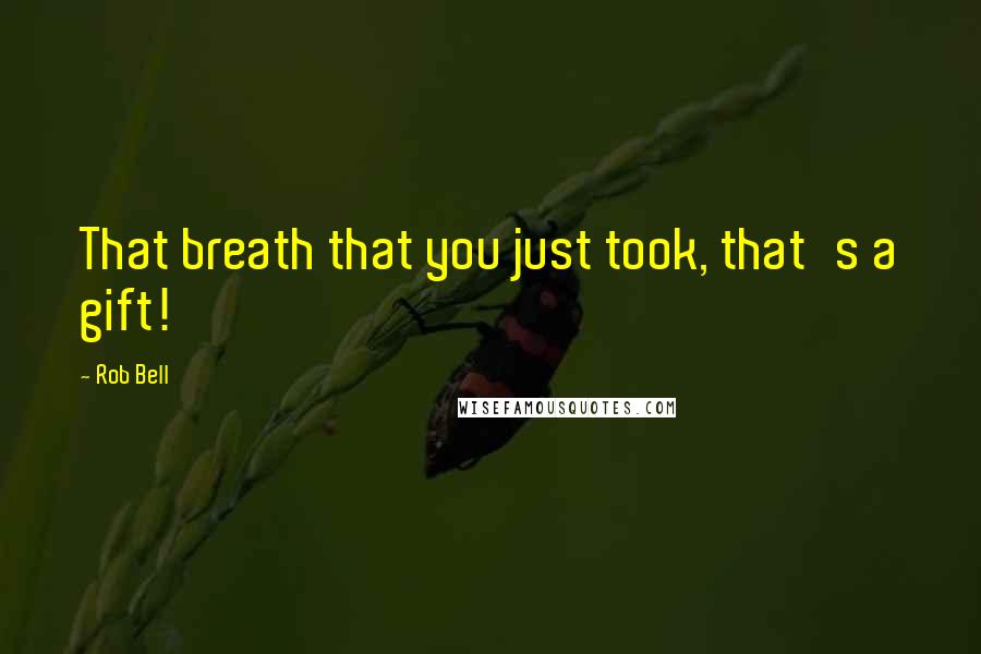 Rob Bell Quotes: That breath that you just took, that's a gift!