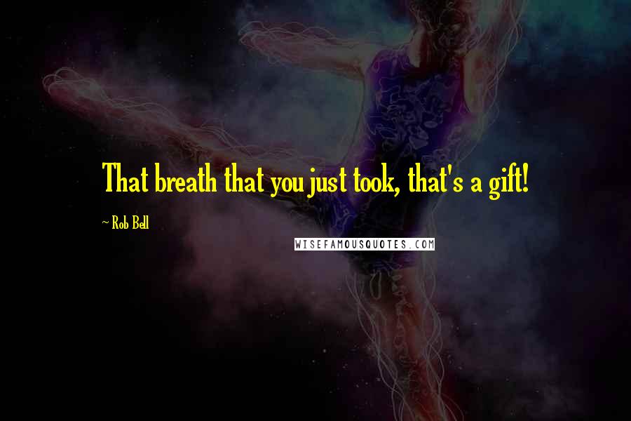 Rob Bell Quotes: That breath that you just took, that's a gift!