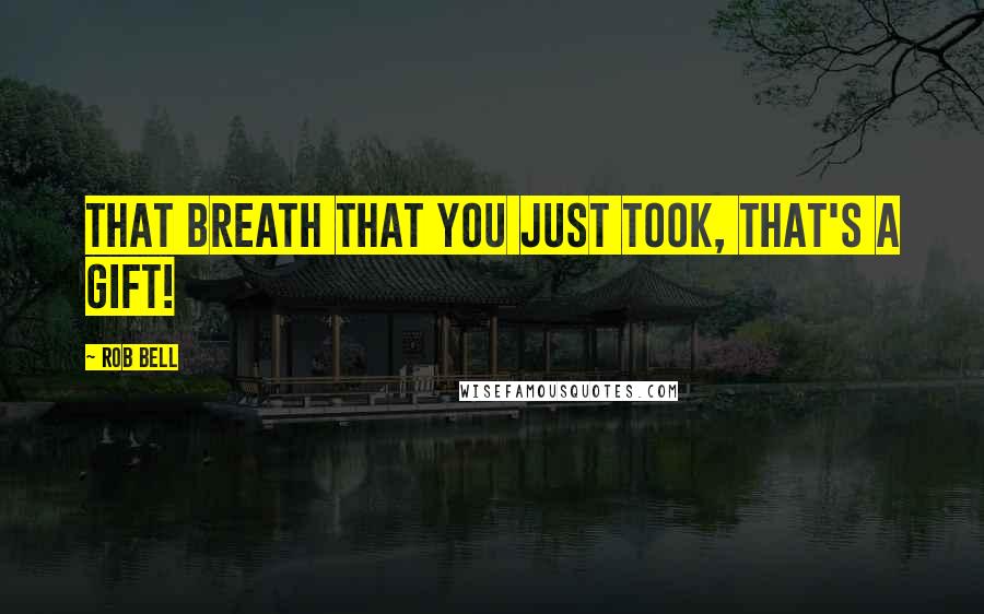 Rob Bell Quotes: That breath that you just took, that's a gift!