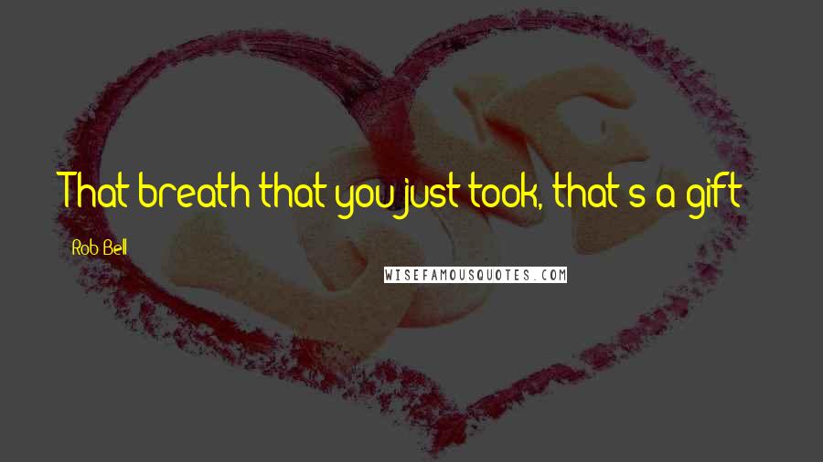 Rob Bell Quotes: That breath that you just took, that's a gift!