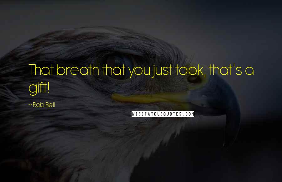 Rob Bell Quotes: That breath that you just took, that's a gift!