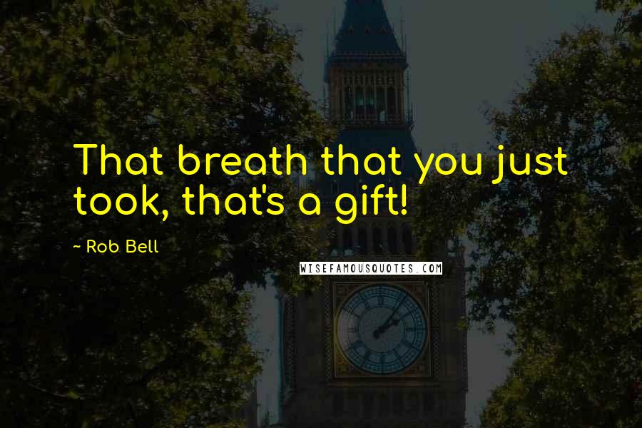 Rob Bell Quotes: That breath that you just took, that's a gift!