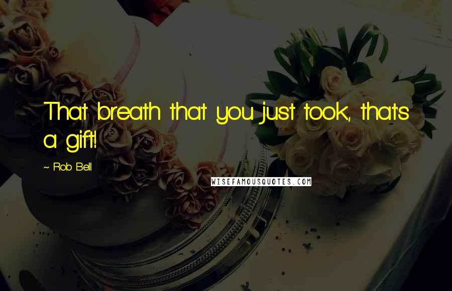 Rob Bell Quotes: That breath that you just took, that's a gift!