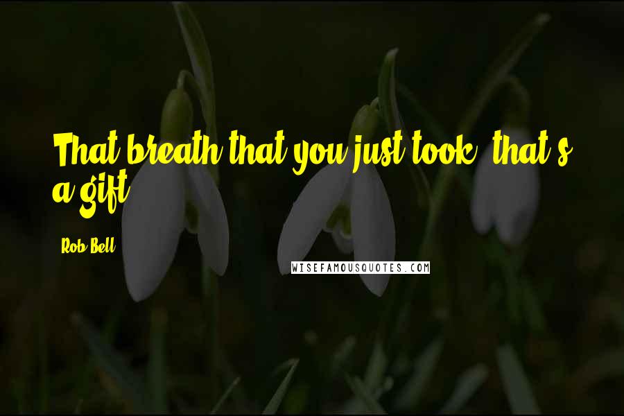 Rob Bell Quotes: That breath that you just took, that's a gift!