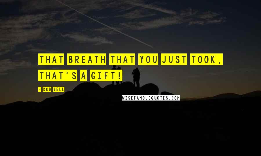 Rob Bell Quotes: That breath that you just took, that's a gift!