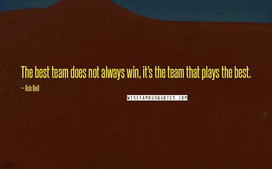Rob Bell Quotes: The best team does not always win, it's the team that plays the best.