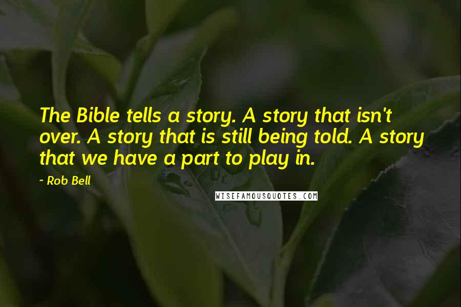 Rob Bell Quotes: The Bible tells a story. A story that isn't over. A story that is still being told. A story that we have a part to play in.