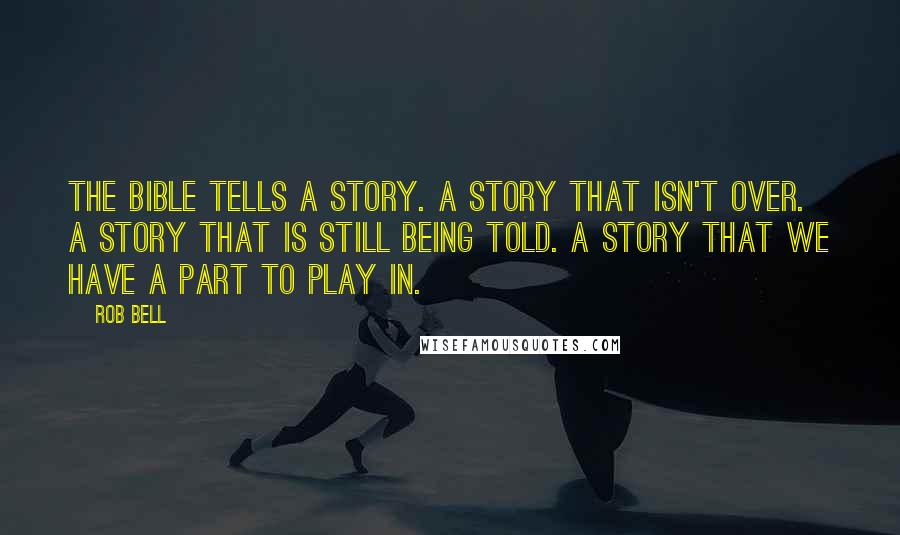 Rob Bell Quotes: The Bible tells a story. A story that isn't over. A story that is still being told. A story that we have a part to play in.