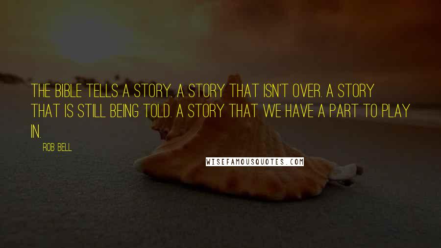 Rob Bell Quotes: The Bible tells a story. A story that isn't over. A story that is still being told. A story that we have a part to play in.