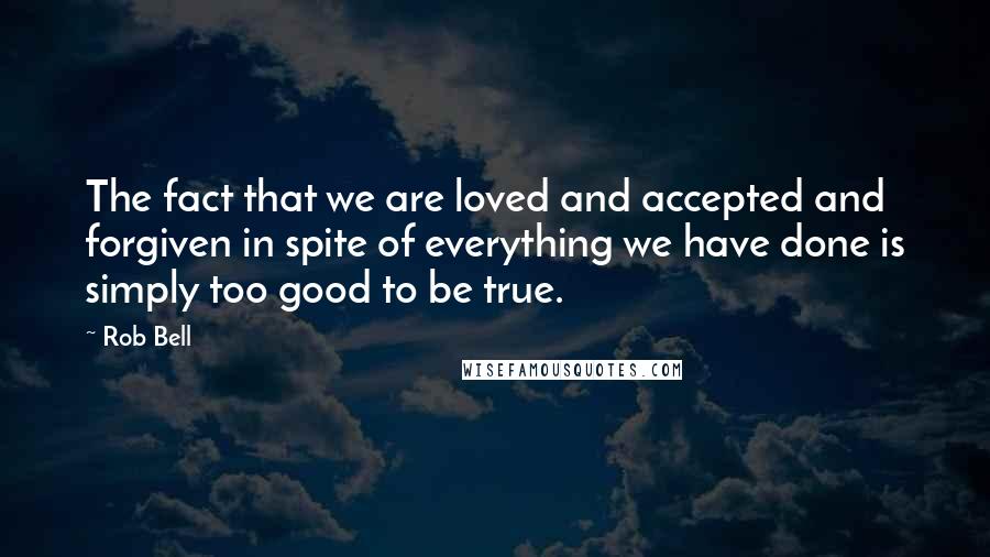 Rob Bell Quotes: The fact that we are loved and accepted and forgiven in spite of everything we have done is simply too good to be true.