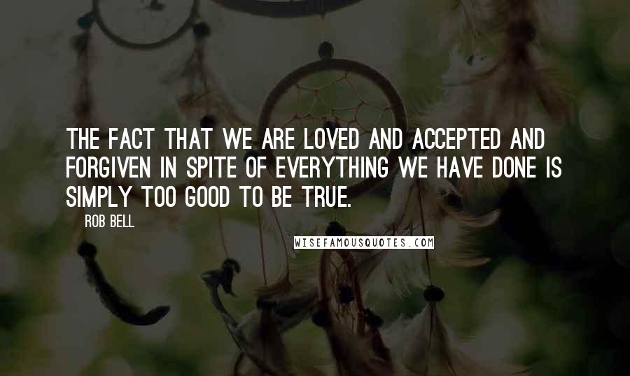 Rob Bell Quotes: The fact that we are loved and accepted and forgiven in spite of everything we have done is simply too good to be true.