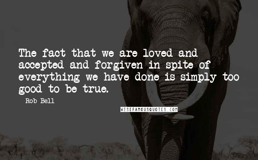 Rob Bell Quotes: The fact that we are loved and accepted and forgiven in spite of everything we have done is simply too good to be true.