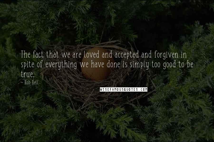 Rob Bell Quotes: The fact that we are loved and accepted and forgiven in spite of everything we have done is simply too good to be true.