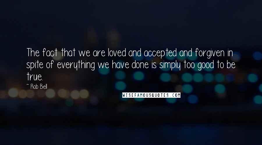 Rob Bell Quotes: The fact that we are loved and accepted and forgiven in spite of everything we have done is simply too good to be true.