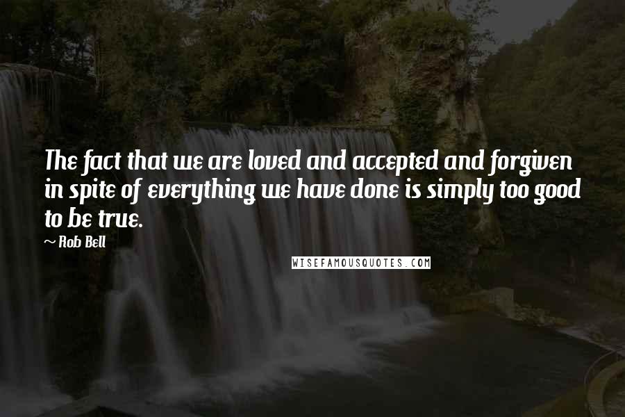 Rob Bell Quotes: The fact that we are loved and accepted and forgiven in spite of everything we have done is simply too good to be true.