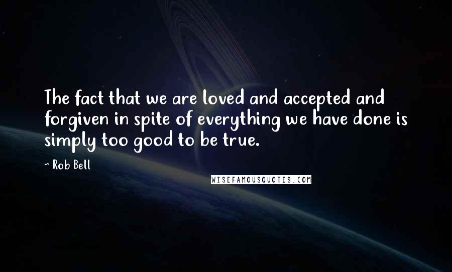 Rob Bell Quotes: The fact that we are loved and accepted and forgiven in spite of everything we have done is simply too good to be true.