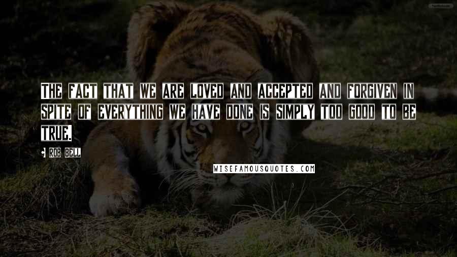 Rob Bell Quotes: The fact that we are loved and accepted and forgiven in spite of everything we have done is simply too good to be true.