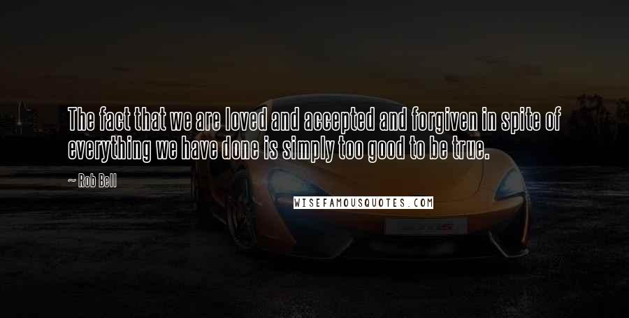 Rob Bell Quotes: The fact that we are loved and accepted and forgiven in spite of everything we have done is simply too good to be true.