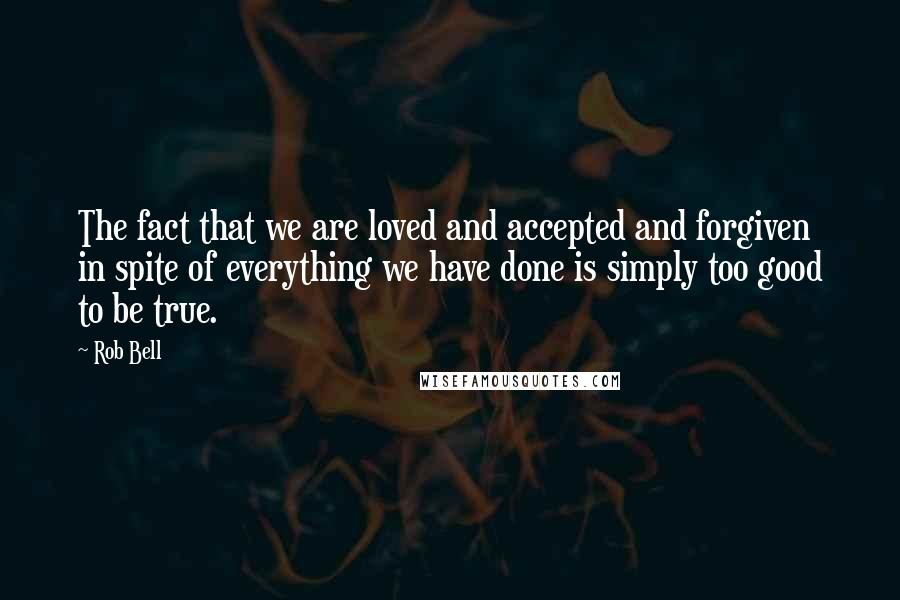 Rob Bell Quotes: The fact that we are loved and accepted and forgiven in spite of everything we have done is simply too good to be true.