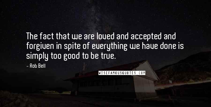 Rob Bell Quotes: The fact that we are loved and accepted and forgiven in spite of everything we have done is simply too good to be true.