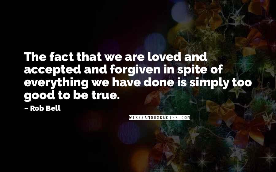 Rob Bell Quotes: The fact that we are loved and accepted and forgiven in spite of everything we have done is simply too good to be true.