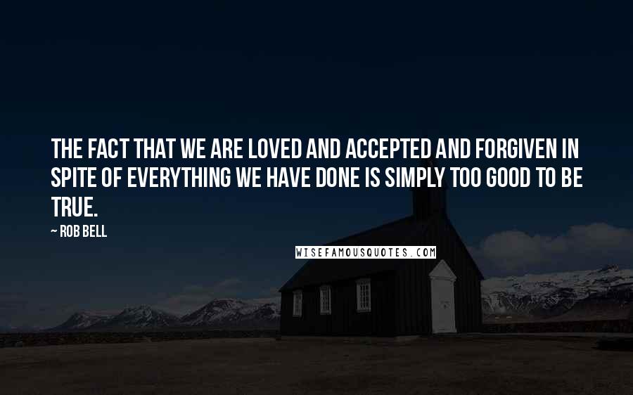 Rob Bell Quotes: The fact that we are loved and accepted and forgiven in spite of everything we have done is simply too good to be true.