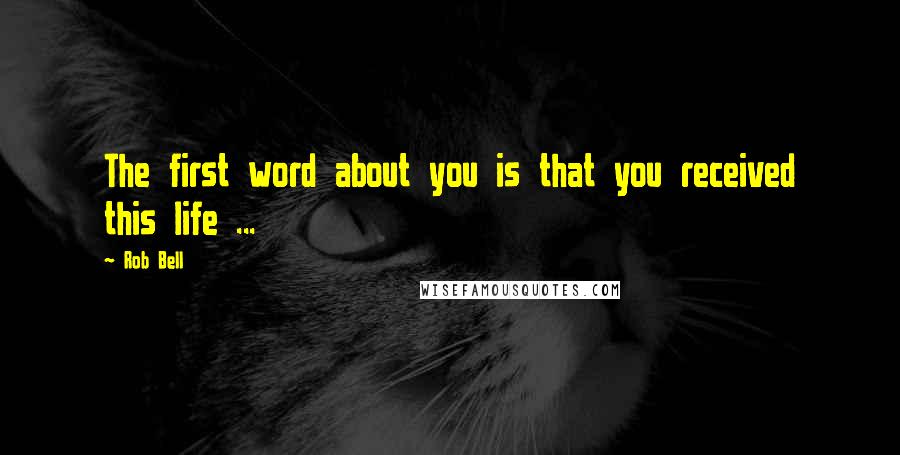 Rob Bell Quotes: The first word about you is that you received this life ...