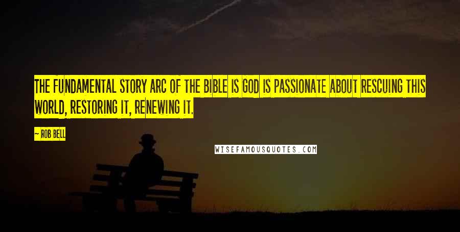 Rob Bell Quotes: The fundamental story arc of the Bible is God is passionate about rescuing this world, restoring it, renewing it.