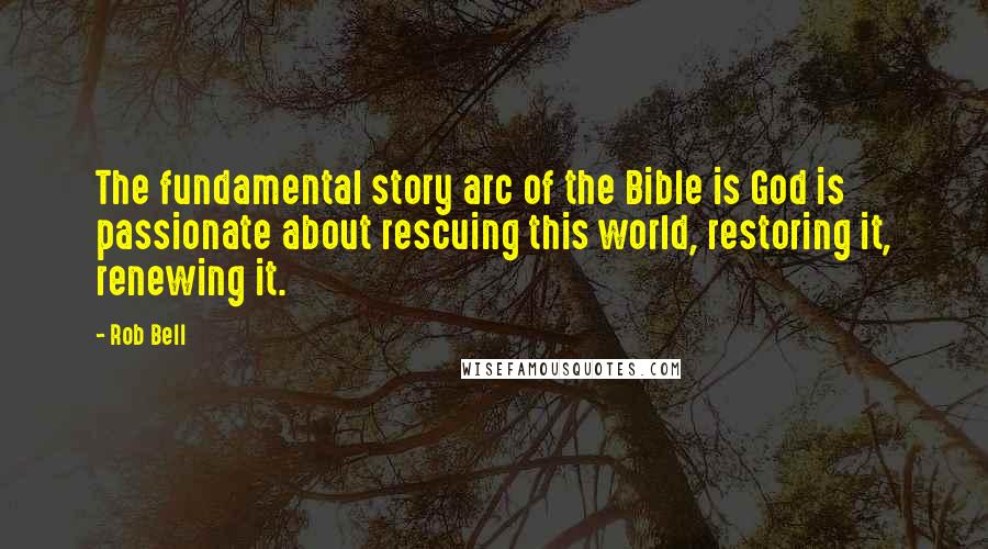 Rob Bell Quotes: The fundamental story arc of the Bible is God is passionate about rescuing this world, restoring it, renewing it.