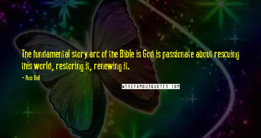 Rob Bell Quotes: The fundamental story arc of the Bible is God is passionate about rescuing this world, restoring it, renewing it.