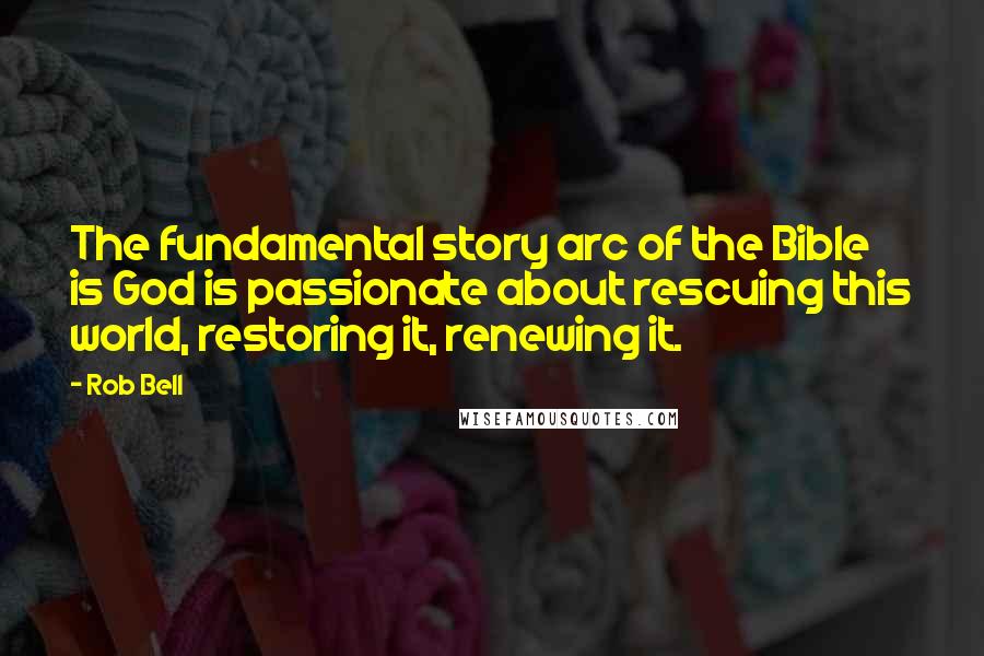 Rob Bell Quotes: The fundamental story arc of the Bible is God is passionate about rescuing this world, restoring it, renewing it.