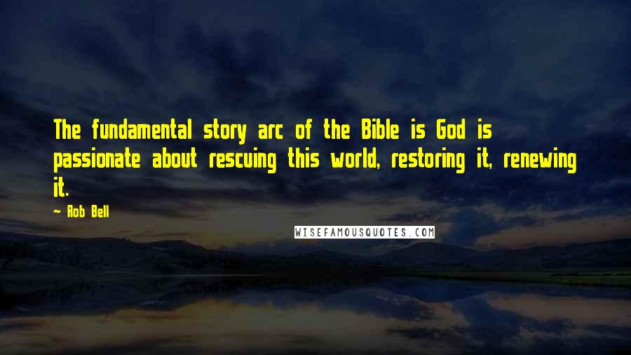 Rob Bell Quotes: The fundamental story arc of the Bible is God is passionate about rescuing this world, restoring it, renewing it.