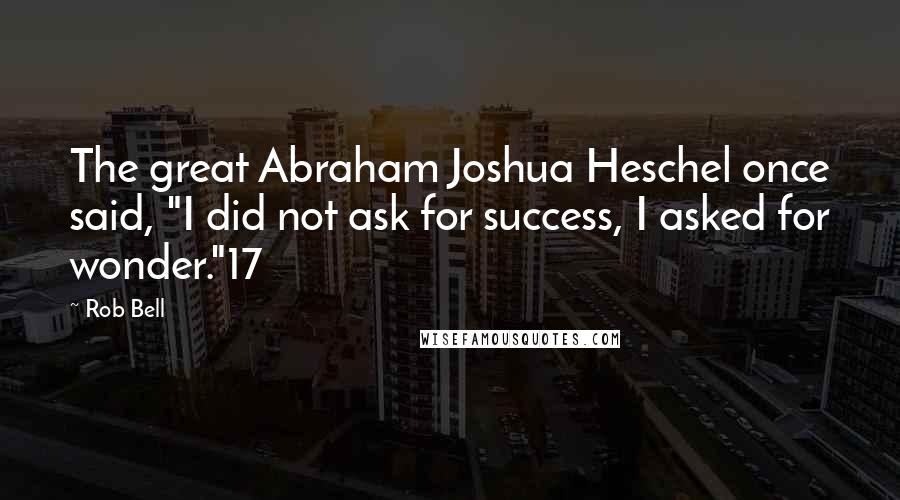 Rob Bell Quotes: The great Abraham Joshua Heschel once said, "I did not ask for success, I asked for wonder."17