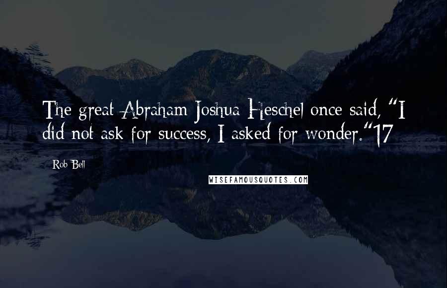 Rob Bell Quotes: The great Abraham Joshua Heschel once said, "I did not ask for success, I asked for wonder."17