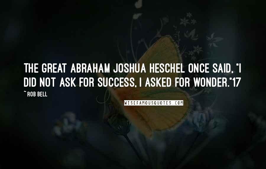 Rob Bell Quotes: The great Abraham Joshua Heschel once said, "I did not ask for success, I asked for wonder."17