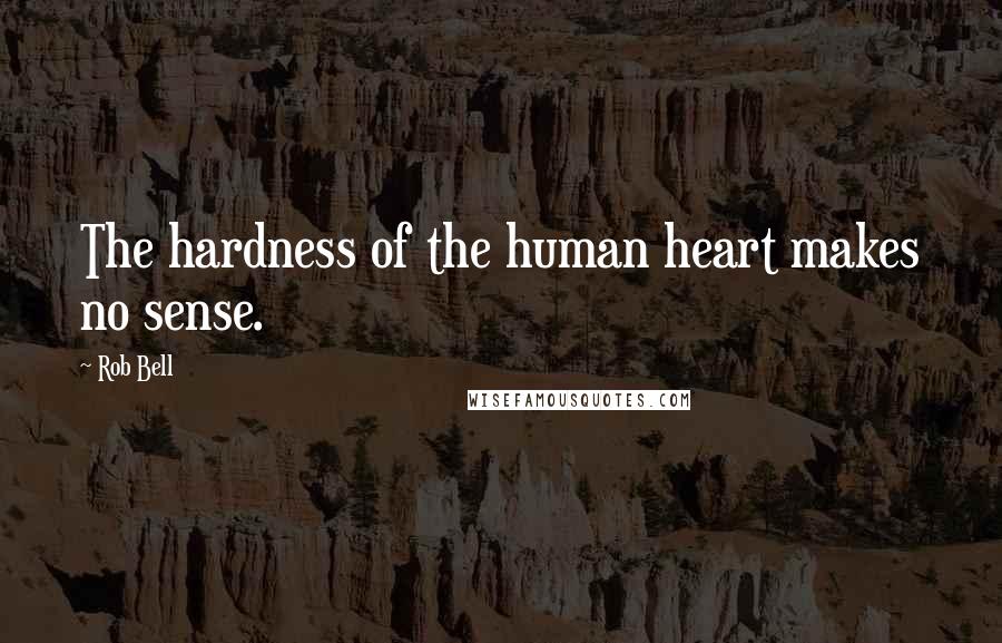 Rob Bell Quotes: The hardness of the human heart makes no sense.