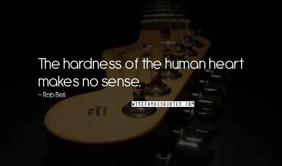 Rob Bell Quotes: The hardness of the human heart makes no sense.
