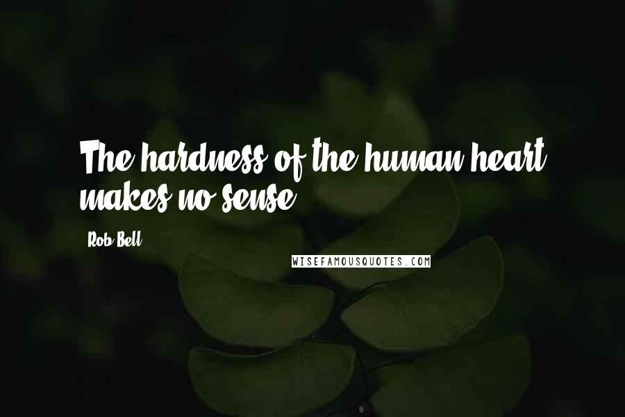 Rob Bell Quotes: The hardness of the human heart makes no sense.