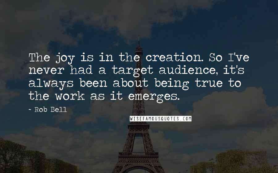 Rob Bell Quotes: The joy is in the creation. So I've never had a target audience, it's always been about being true to the work as it emerges.