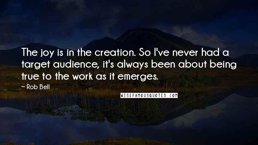 Rob Bell Quotes: The joy is in the creation. So I've never had a target audience, it's always been about being true to the work as it emerges.