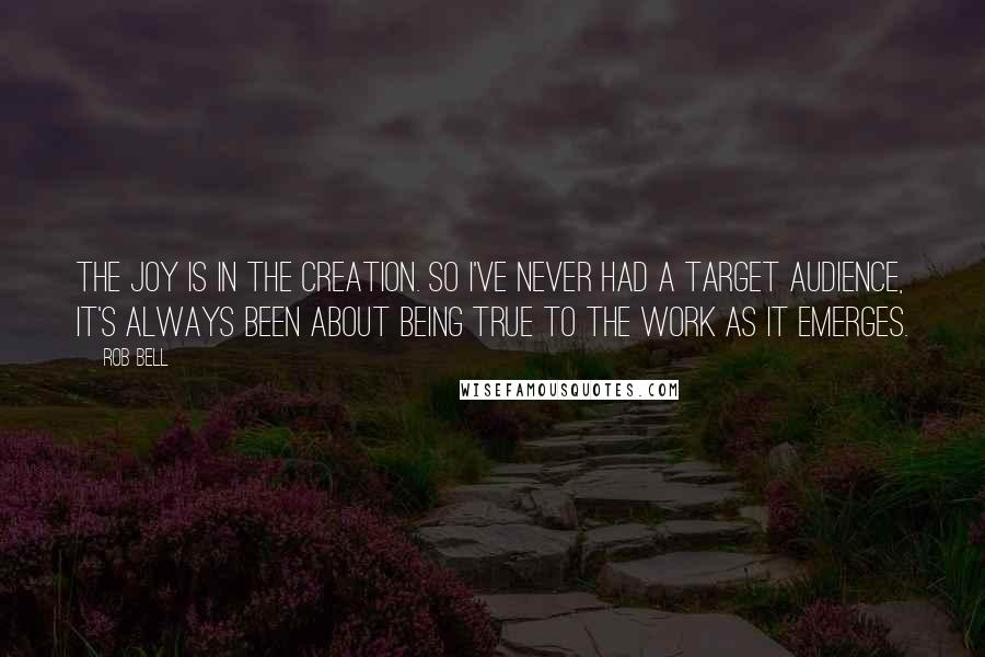 Rob Bell Quotes: The joy is in the creation. So I've never had a target audience, it's always been about being true to the work as it emerges.