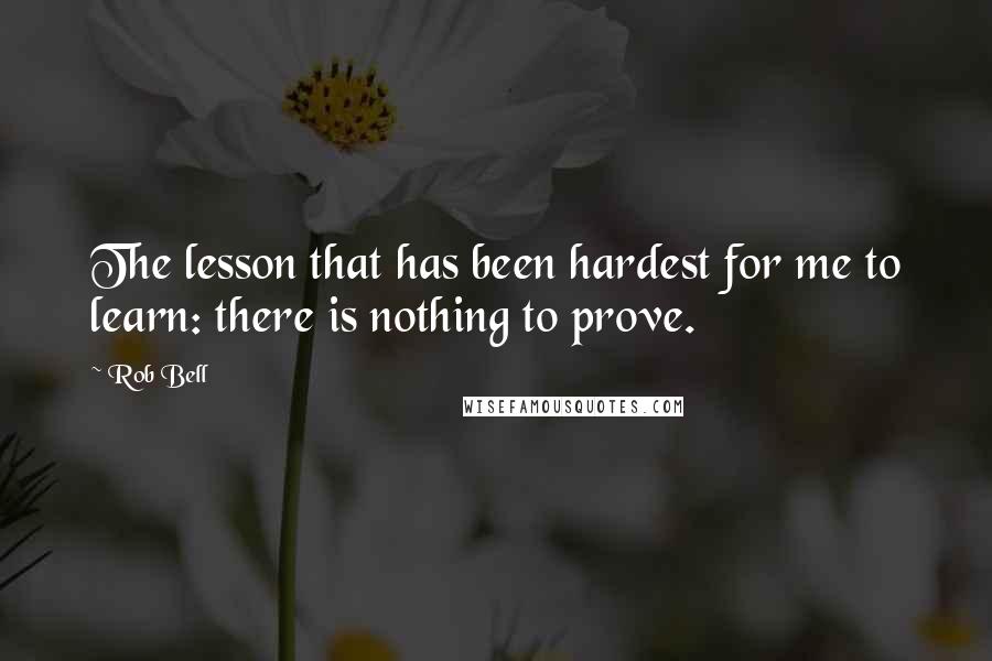 Rob Bell Quotes: The lesson that has been hardest for me to learn: there is nothing to prove.