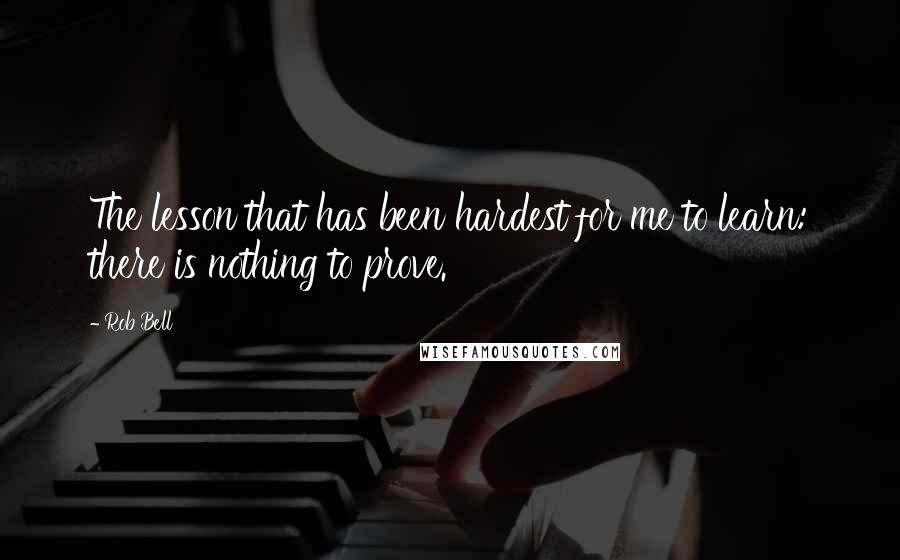 Rob Bell Quotes: The lesson that has been hardest for me to learn: there is nothing to prove.